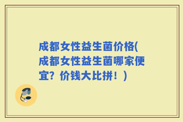 成都女性益生菌价格(成都女性益生菌哪家便宜？价钱大比拼！)