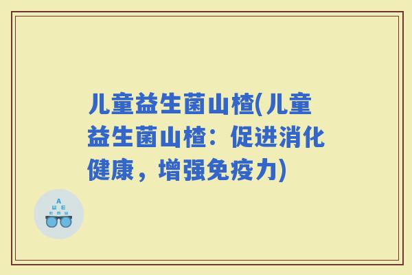儿童益生菌山楂(儿童益生菌山楂：促进消化健康，增强力)