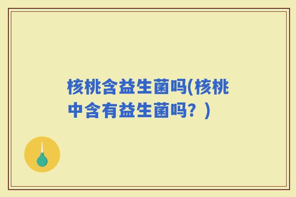 核桃含益生菌吗(核桃中含有益生菌吗？)
