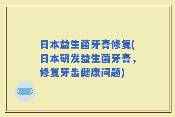 日本益生菌牙膏修复(日本研发益生菌牙膏，修复牙齿健康问题)