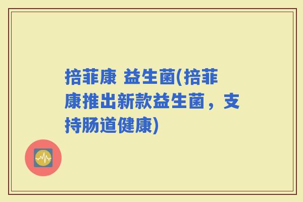 掊菲康 益生菌(掊菲康推出新款益生菌，支持肠道健康)