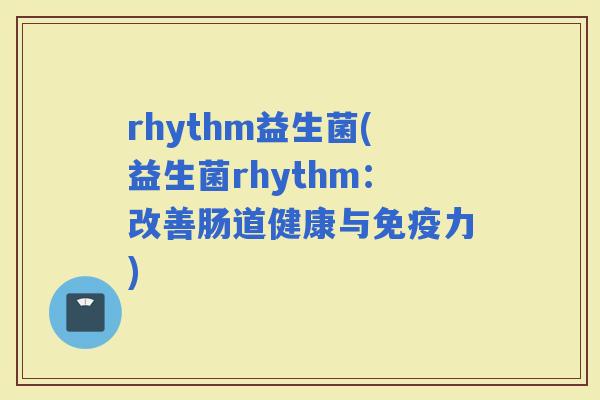 rhythm益生菌(益生菌rhythm：改善肠道健康与力)
