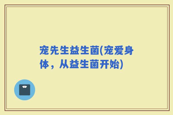 宠先生益生菌(宠爱身体，从益生菌开始)