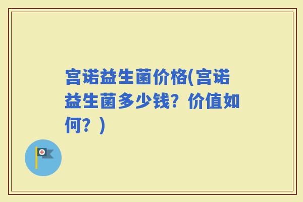 宫诺益生菌价格(宫诺益生菌多少钱？价值如何？)