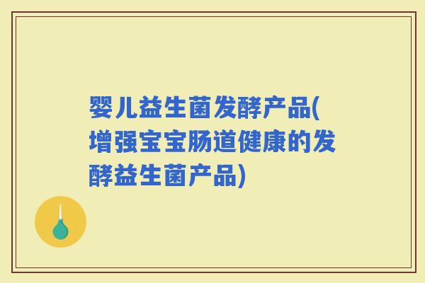 婴儿益生菌发酵产品(增强宝宝肠道健康的发酵益生菌产品)