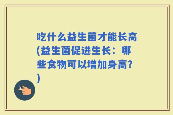 吃什么益生菌才能长高(益生菌促进生长：哪些食物可以增加身高？)