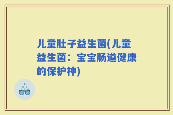 儿童肚子益生菌(儿童益生菌：宝宝肠道健康的保护神)