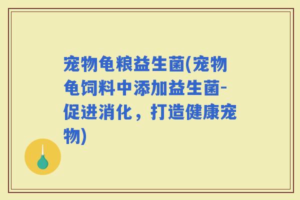 宠物龟粮益生菌(宠物龟饲料中添加益生菌-促进消化，打造健康宠物)