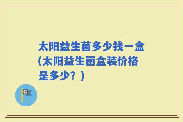 太阳益生菌多少钱一盒(太阳益生菌盒装价格是多少？)