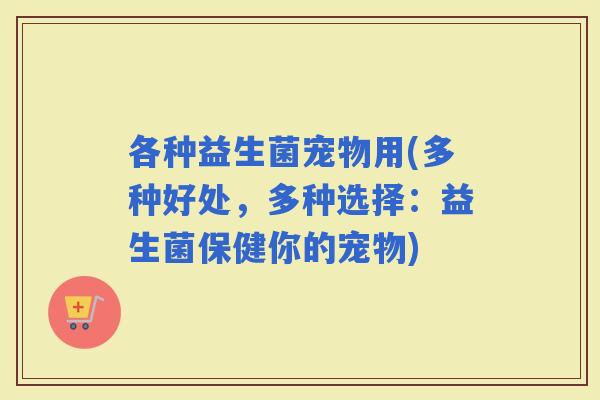 各种益生菌宠物用(多种好处，多种选择：益生菌保健你的宠物)