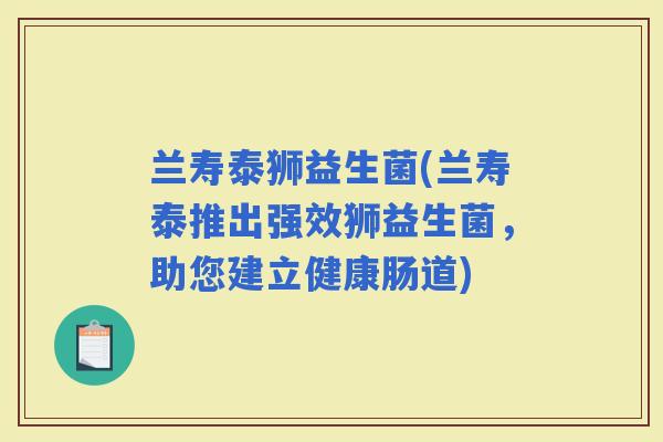 兰寿泰狮益生菌(兰寿泰推出强效狮益生菌，助您建立健康肠道)
