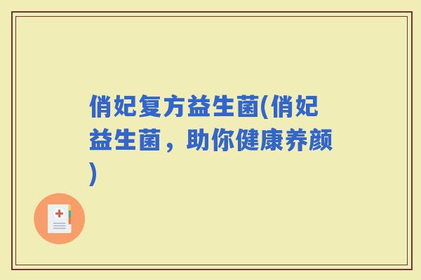 俏妃复方益生菌(俏妃益生菌，助你健康养颜)