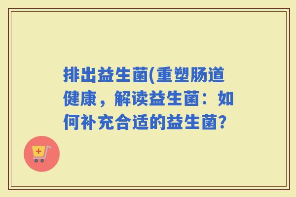 排出益生菌(重塑肠道健康，解读益生菌：如何补充合适的益生菌？