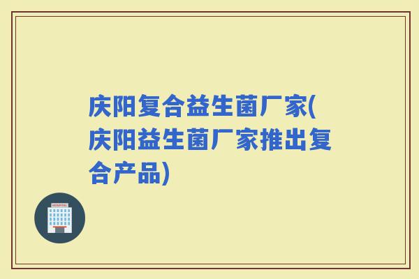 庆阳复合益生菌厂家(庆阳益生菌厂家推出复合产品)