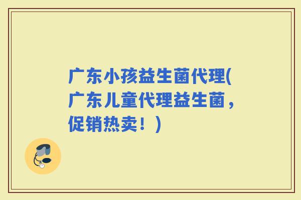 广东小孩益生菌代理(广东儿童代理益生菌，促销热卖！)