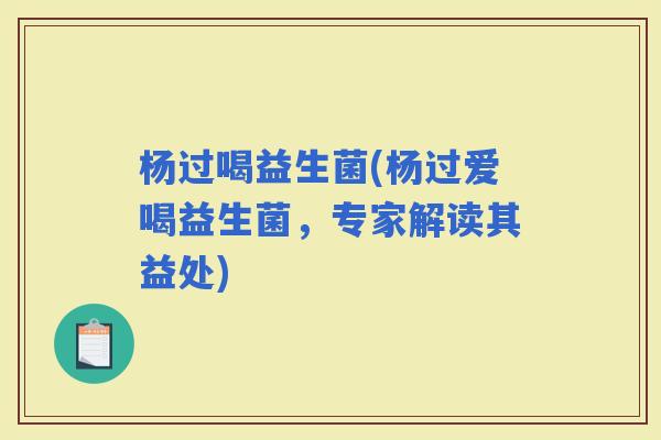 杨过喝益生菌(杨过爱喝益生菌，专家解读其益处)
