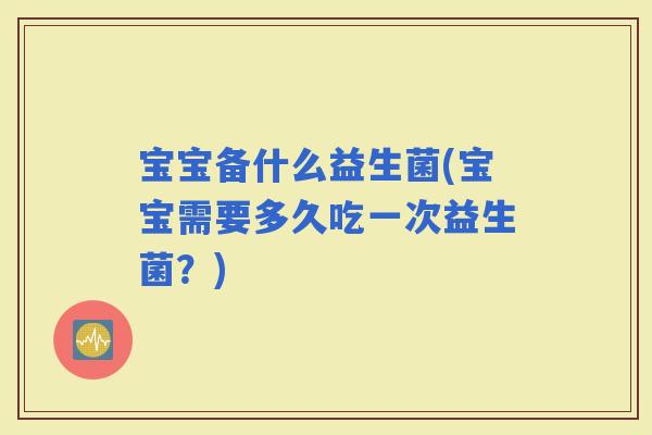 宝宝备什么益生菌(宝宝需要多久吃一次益生菌？)