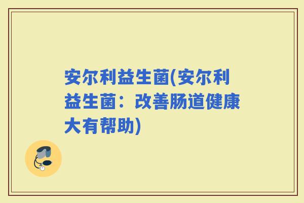 安尔利益生菌(安尔利益生菌：改善肠道健康大有帮助)