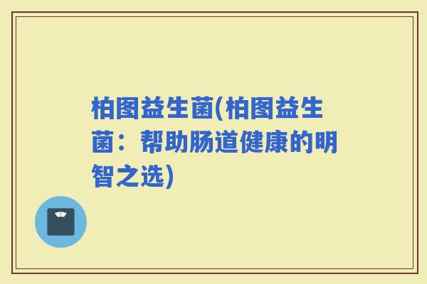 柏图益生菌(柏图益生菌：帮助肠道健康的明智之选)