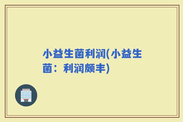 小益生菌利润(小益生菌：利润颇丰)