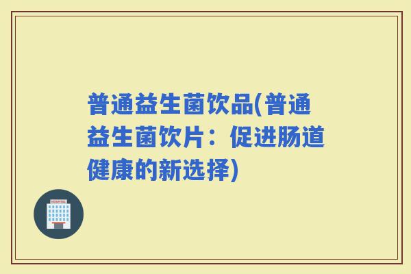 普通益生菌饮品(普通益生菌饮片：促进肠道健康的新选择)