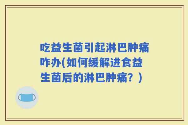 吃益生菌引起淋巴肿痛咋办(如何缓解进食益生菌后的淋巴肿痛？)