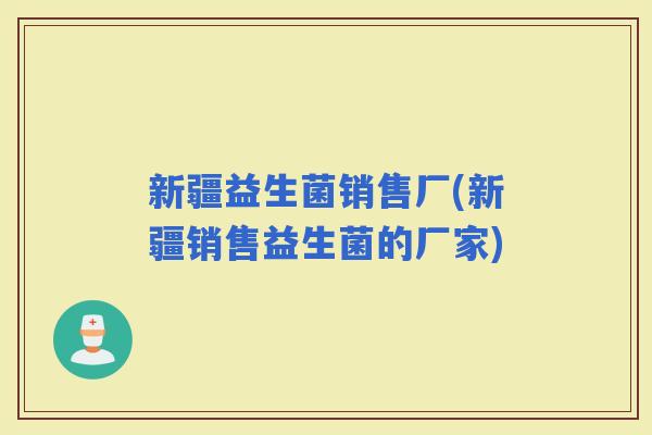 新疆益生菌销售厂(新疆销售益生菌的厂家)