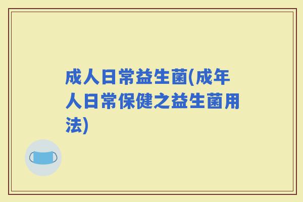 成人日常益生菌(成年人日常保健之益生菌用法)