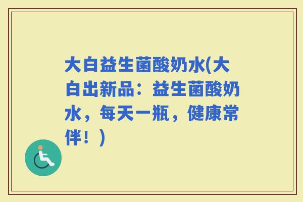 大白益生菌酸奶水(大白出新品：益生菌酸奶水，每天一瓶，健康常伴！)