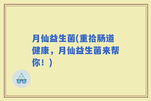 月仙益生菌(重拾肠道健康，月仙益生菌来帮你！)
