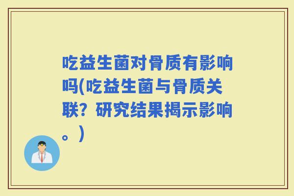 吃益生菌对骨质有影响吗(吃益生菌与骨质关联？研究结果揭示影响。)
