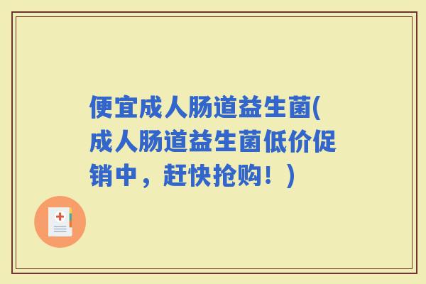 便宜成人肠道益生菌(成人肠道益生菌低价促销中，赶快抢购！)