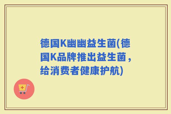 德国K幽幽益生菌(德国K品牌推出益生菌，给消费者健康护航)