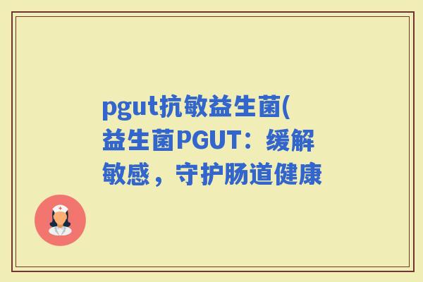 pgut抗敏益生菌(益生菌PGUT：缓解敏感，守护肠道健康