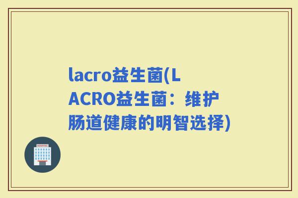 lacro益生菌(LACRO益生菌：维护肠道健康的明智选择)