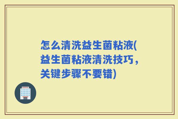 怎么清洗益生菌粘液(益生菌粘液清洗技巧，关键步骤不要错)