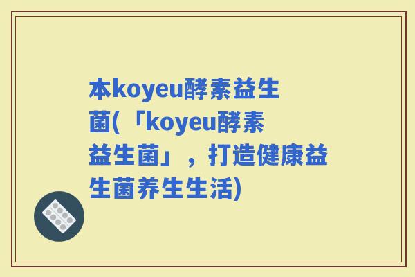 本koyeu酵素益生菌(「koyeu酵素益生菌」，打造健康益生菌养生生活)
