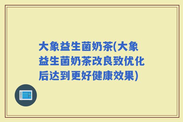 大象益生菌奶茶(大象益生菌奶茶改良致优化后达到更好健康效果)