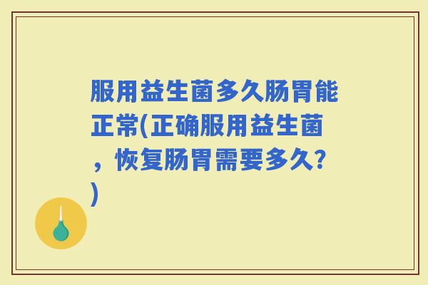 服用益生菌多久肠胃能正常(正确服用益生菌，恢复肠胃需要多久？)