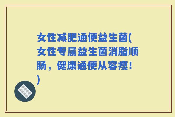 女性通便益生菌(女性专属益生菌消脂顺肠，健康通便从容瘦！)