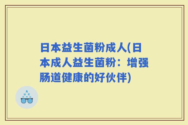 日本益生菌粉成人(日本成人益生菌粉：增强肠道健康的好伙伴)