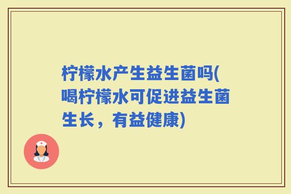 柠檬水产生益生菌吗(喝柠檬水可促进益生菌生长，有益健康)