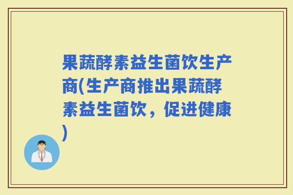 果蔬酵素益生菌饮生产商(生产商推出果蔬酵素益生菌饮，促进健康)