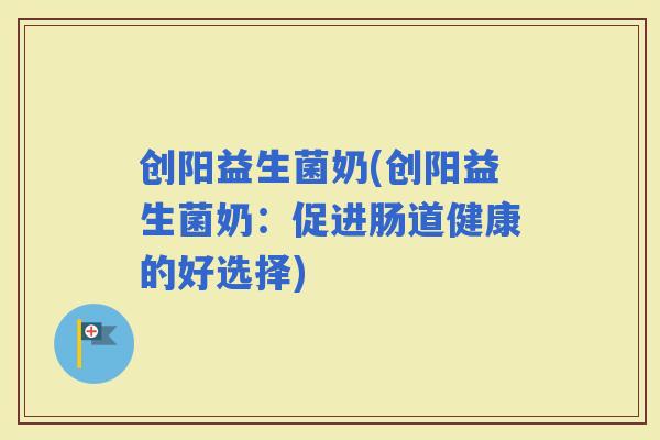 创阳益生菌奶(创阳益生菌奶：促进肠道健康的好选择)