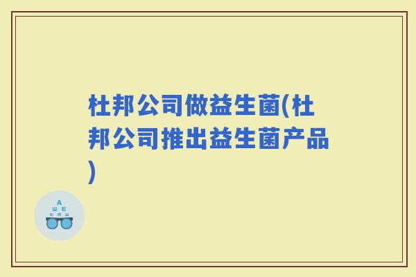 杜邦公司做益生菌(杜邦公司推出益生菌产品)