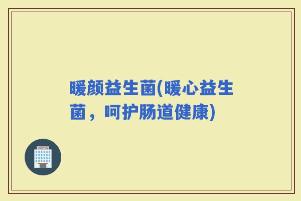 暖颜益生菌(暖心益生菌，呵护肠道健康)