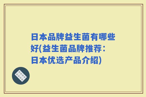 日本品牌益生菌有哪些好(益生菌品牌推荐：日本优选产品介绍)