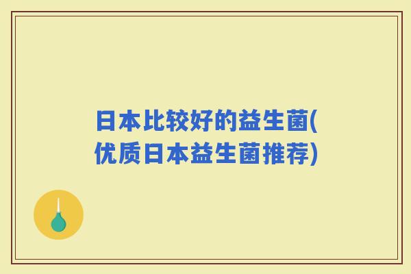 日本比较好的益生菌(优质日本益生菌推荐)