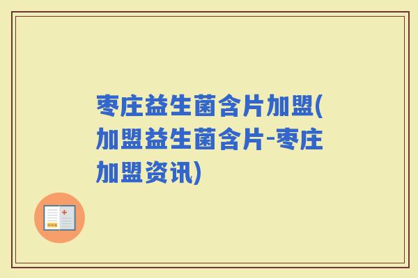 枣庄益生菌含片加盟(加盟益生菌含片-枣庄加盟资讯)