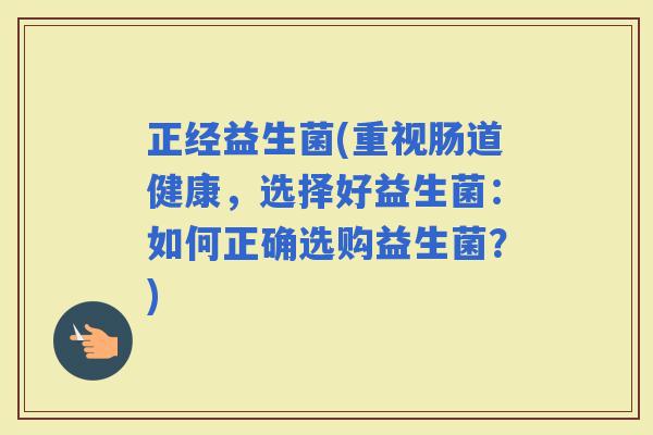 正经益生菌(重视肠道健康，选择好益生菌：如何正确选购益生菌？)